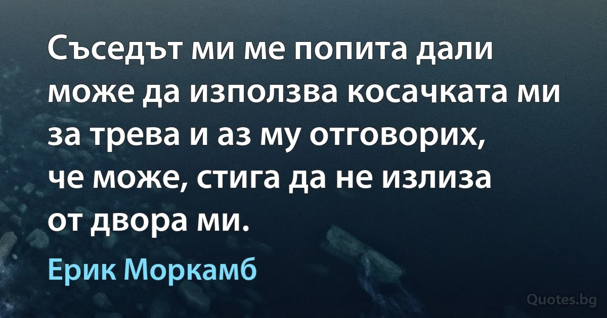 Съседът ми ме попита дали може да използва косачката ми за трева и аз му отговорих, че може, стига да не излиза от двора ми. (Ерик Моркамб)