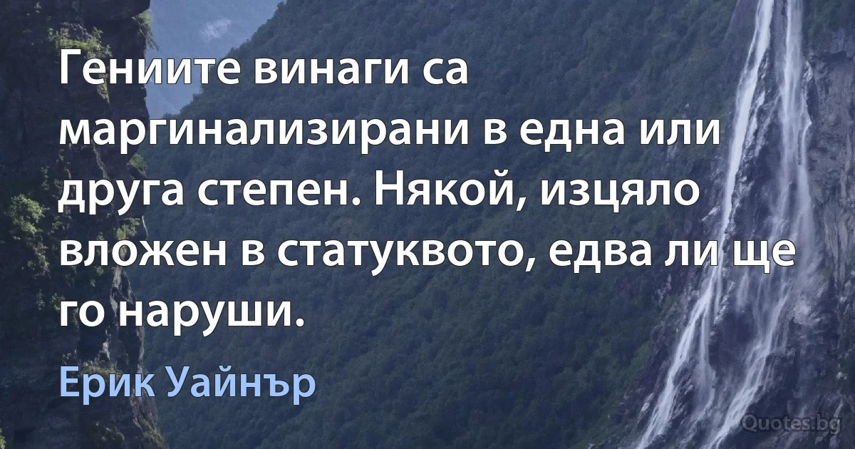 Гениите винаги са маргинализирани в една или друга степен. Някой, изцяло вложен в статуквото, едва ли ще го наруши. (Ерик Уайнър)