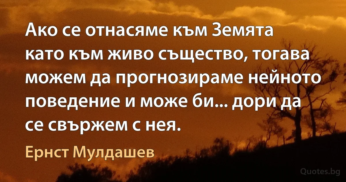 Ако се отнасяме към Земята като към живо същество, тогава можем да прогнозираме нейното поведение и може би... дори да се свържем с нея. (Ернст Мулдашев)