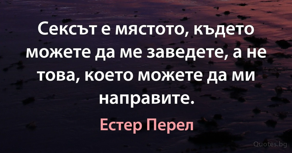 Сексът е мястото, където можете да ме заведете, а не това, което можете да ми направите. (Естер Перел)