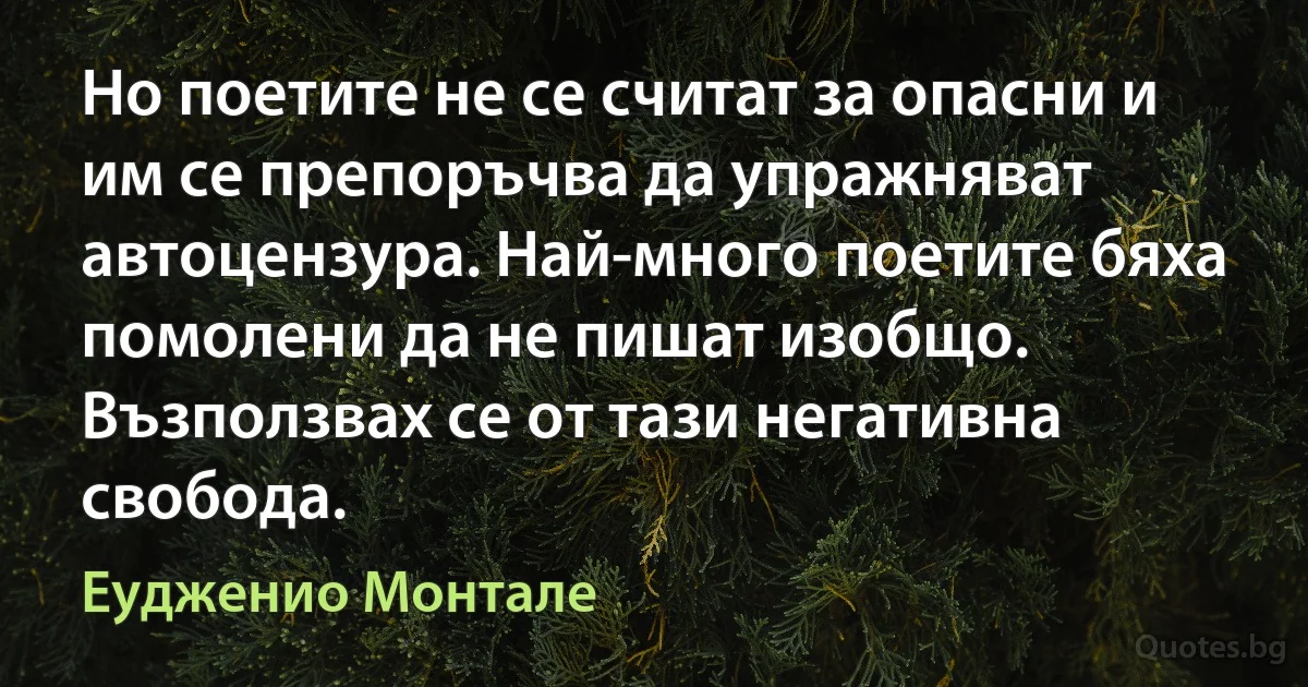 Но поетите не се считат за опасни и им се препоръчва да упражняват автоцензура. Най-много поетите бяха помолени да не пишат изобщо. Възползвах се от тази негативна свобода. (Еудженио Монтале)