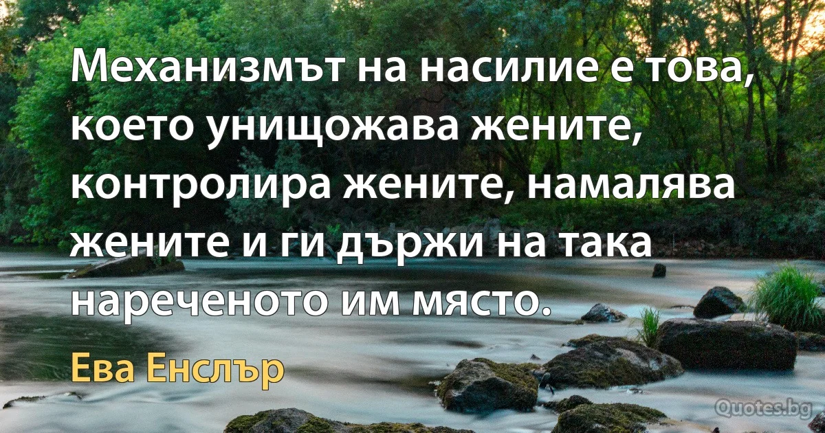 Механизмът на насилие е това, което унищожава жените, контролира жените, намалява жените и ги държи на така нареченото им място. (Ева Енслър)