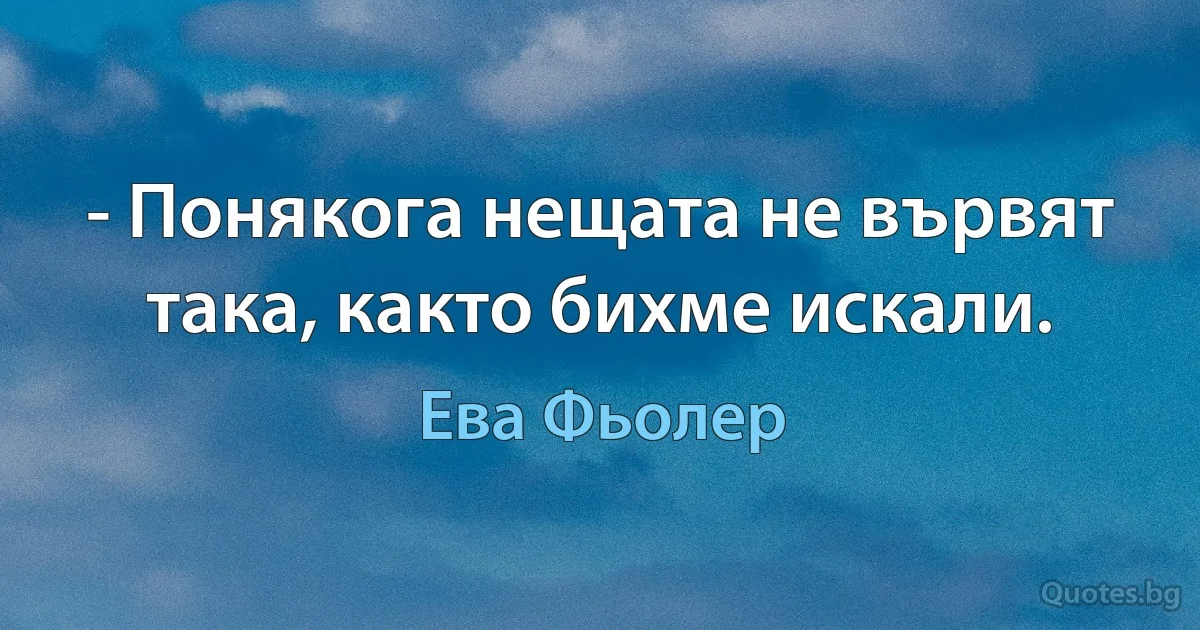 - Понякога нещата не вървят така, както бихме искали. (Ева Фьолер)