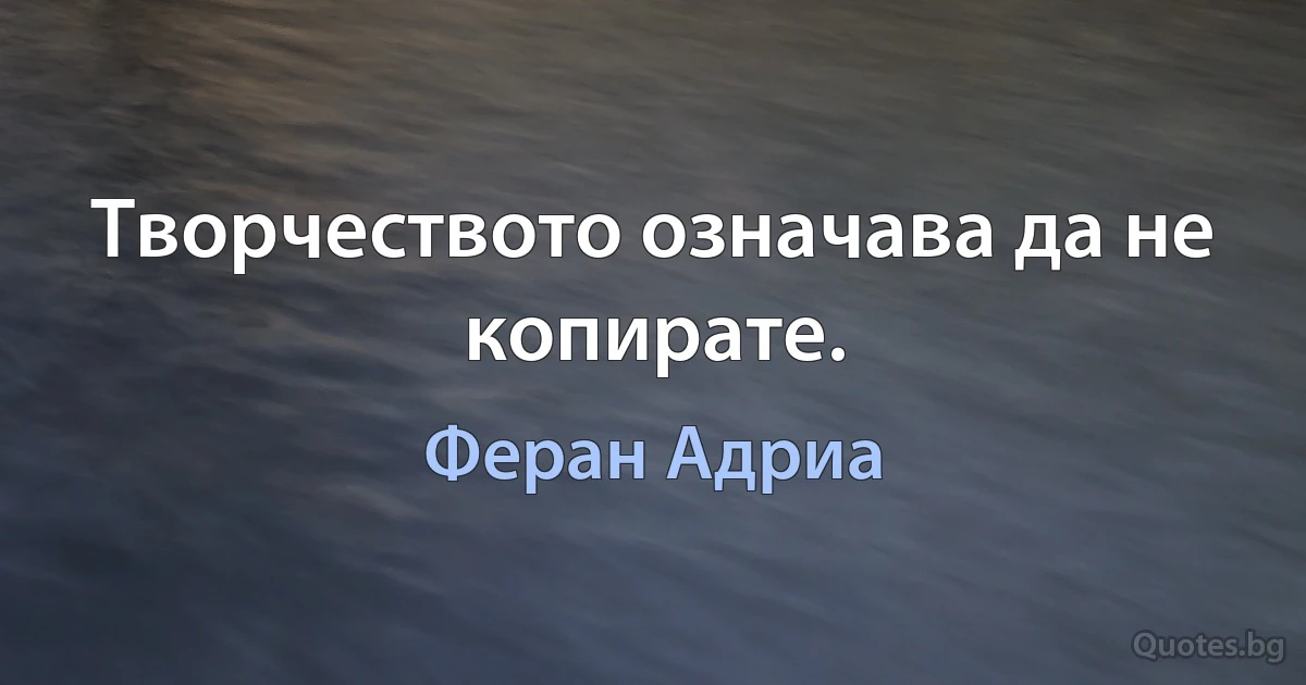 Творчеството означава да не копирате. (Феран Адриа)