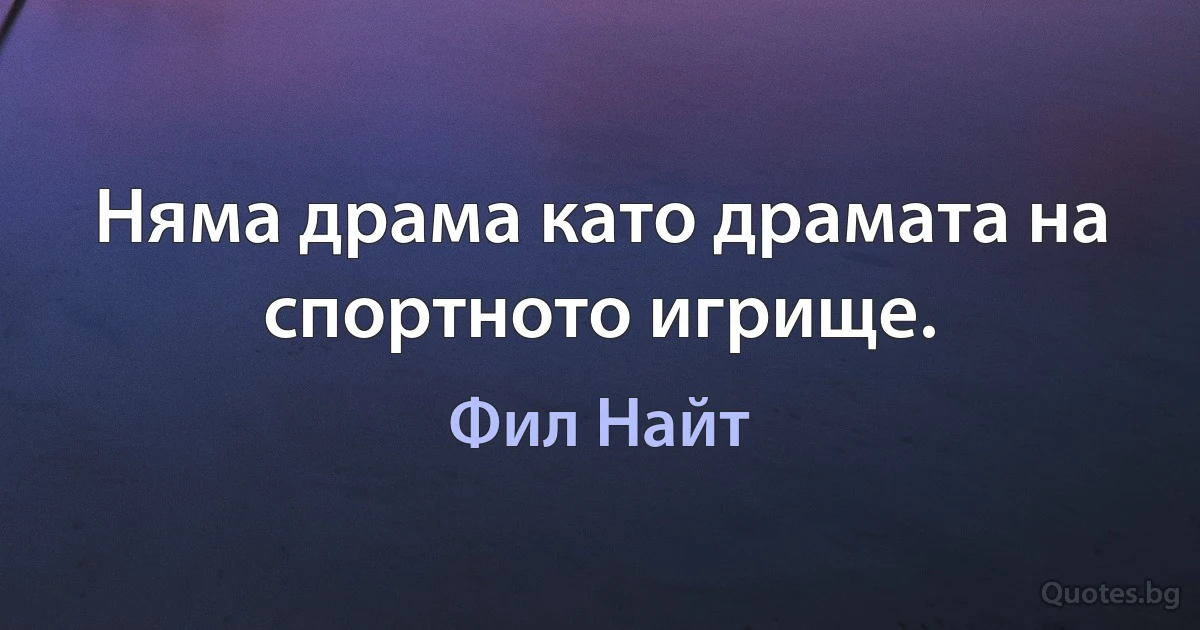 Няма драма като драмата на спортното игрище. (Фил Найт)