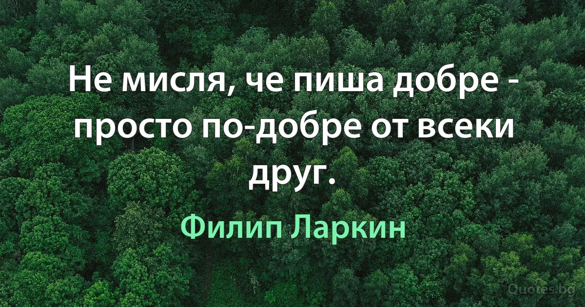 Не мисля, че пиша добре - просто по-добре от всеки друг. (Филип Ларкин)