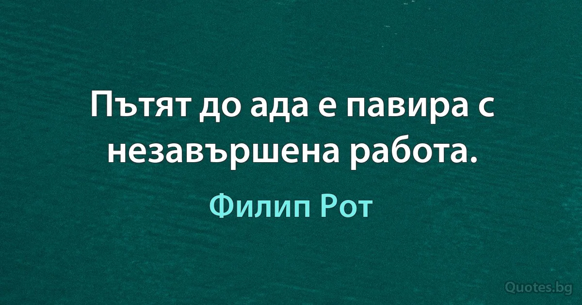 Пътят до ада е павира с незавършена работа. (Филип Рот)