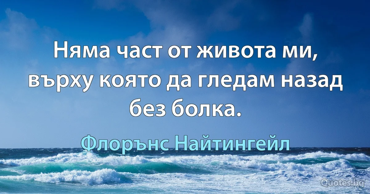 Няма част от живота ми, върху която да гледам назад без болка. (Флорънс Найтингейл)