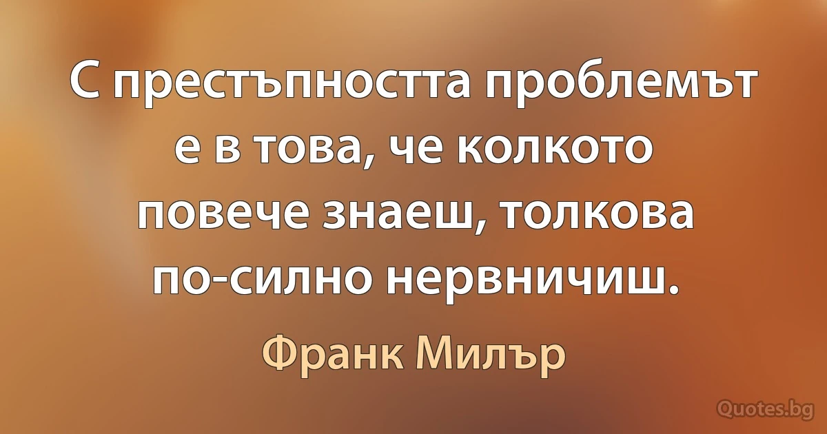 С престъпността проблемът е в това, че колкото повече знаеш, толкова по-силно нервничиш. (Франк Милър)