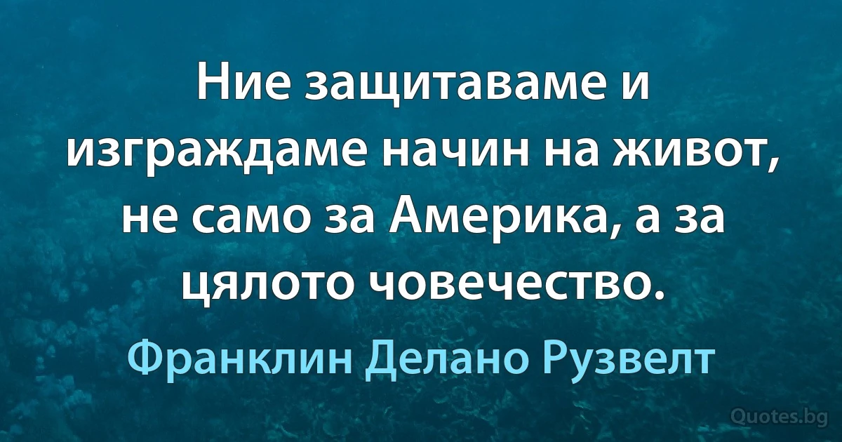 Ние защитаваме и изграждаме начин на живот, не само за Америка, а за цялото човечество. (Франклин Делано Рузвелт)