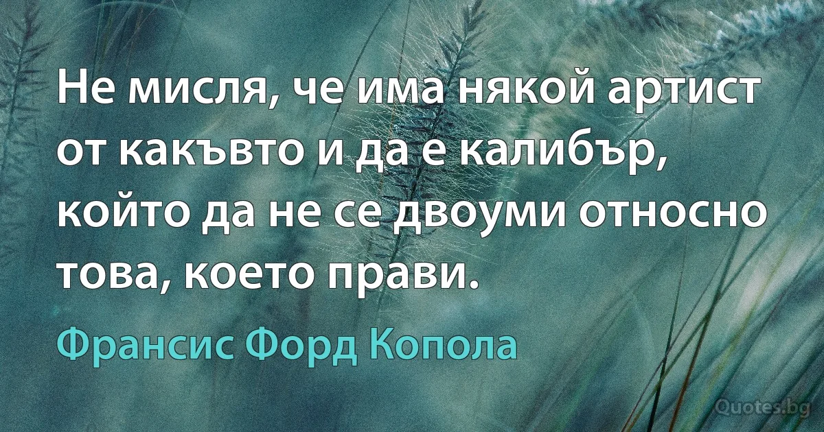 Не мисля, че има някой артист от какъвто и да е калибър, който да не се двоуми относно това, което прави. (Франсис Форд Копола)