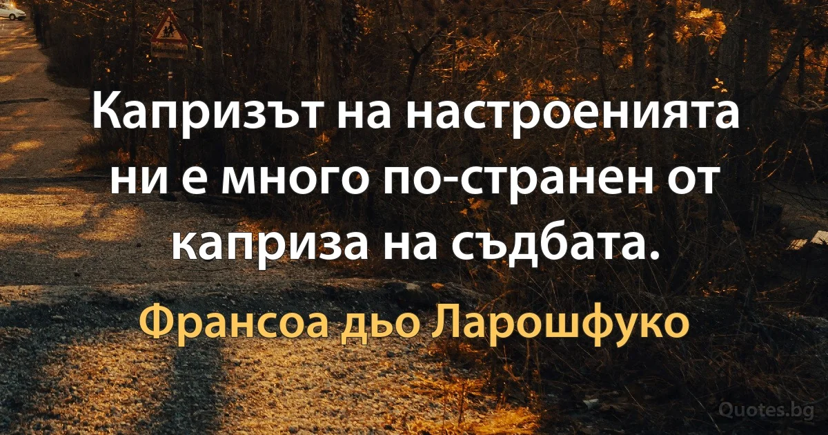 Капризът на настроенията ни е много по-странен от каприза на съдбата. (Франсоа дьо Ларошфуко)