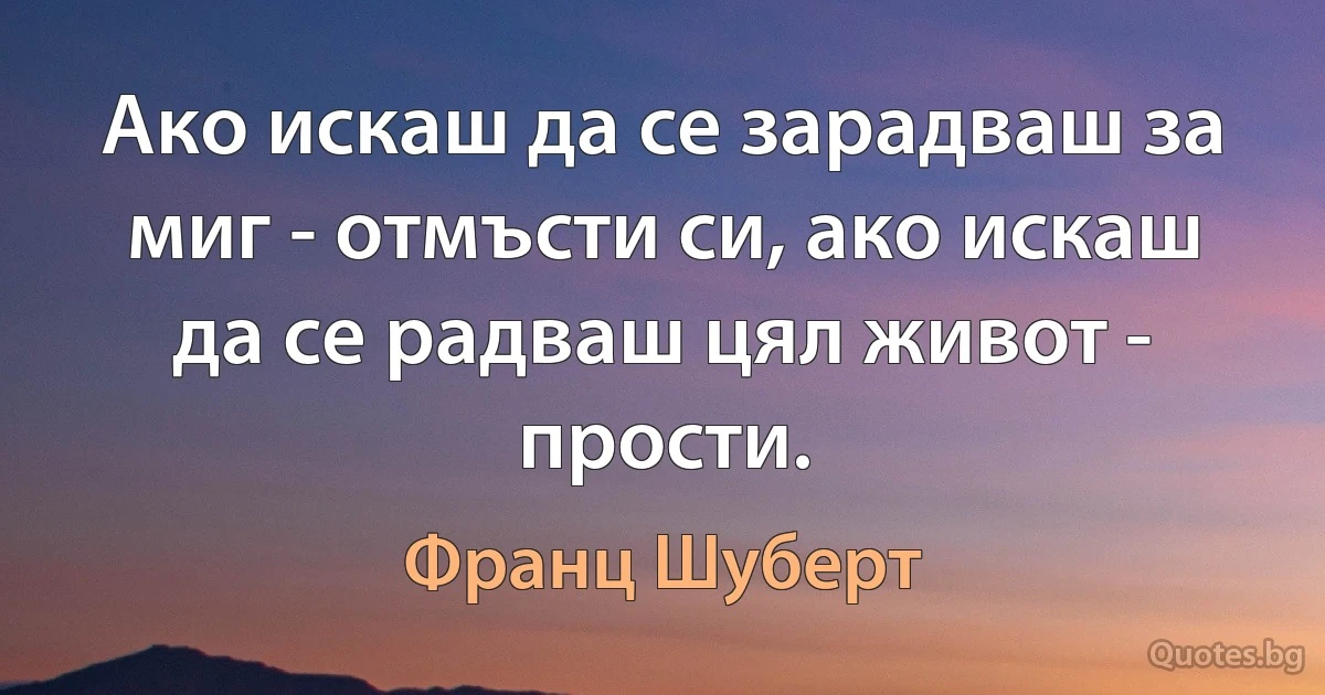 Ако искаш да се зарадваш за миг - отмъсти си, ако искаш да се радваш цял живот - прости. (Франц Шуберт)