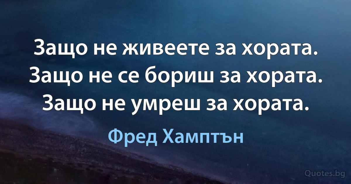 Защо не живеете за хората. Защо не се бориш за хората. Защо не умреш за хората. (Фред Хамптън)