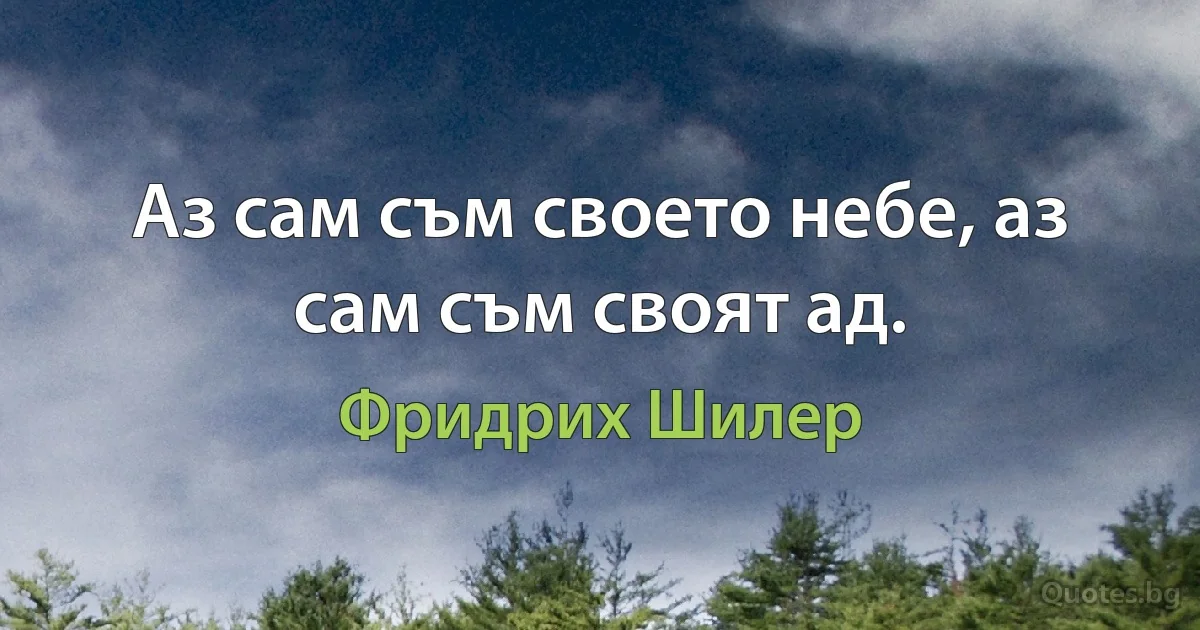 Аз сам съм своето небе, аз сам съм своят ад. (Фридрих Шилер)