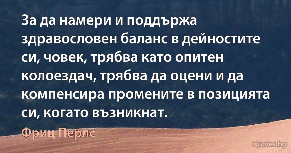 За да намери и поддържа здравословен баланс в дейностите си, човек, трябва като опитен колоездач, трябва да оцени и да компенсира промените в позицията си, когато възникнат. (Фриц Перлс)