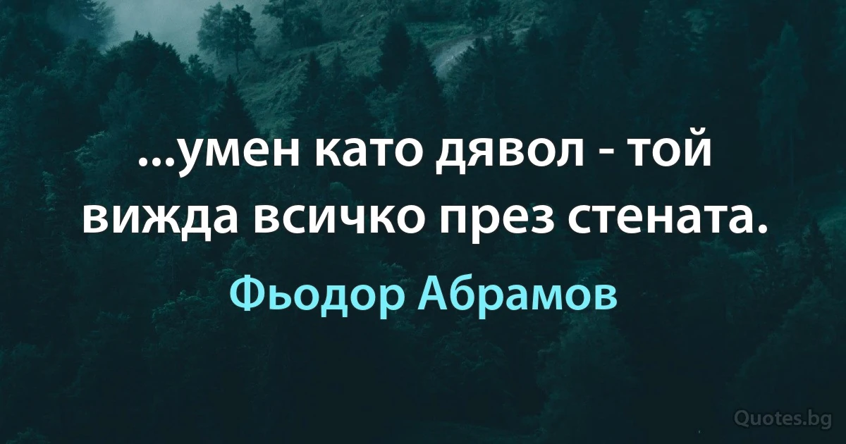 ...умен като дявол - той вижда всичко през стената. (Фьодор Абрамов)