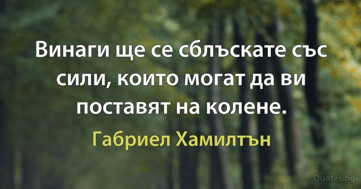 Винаги ще се сблъскате със сили, които могат да ви поставят на колене. (Габриел Хамилтън)