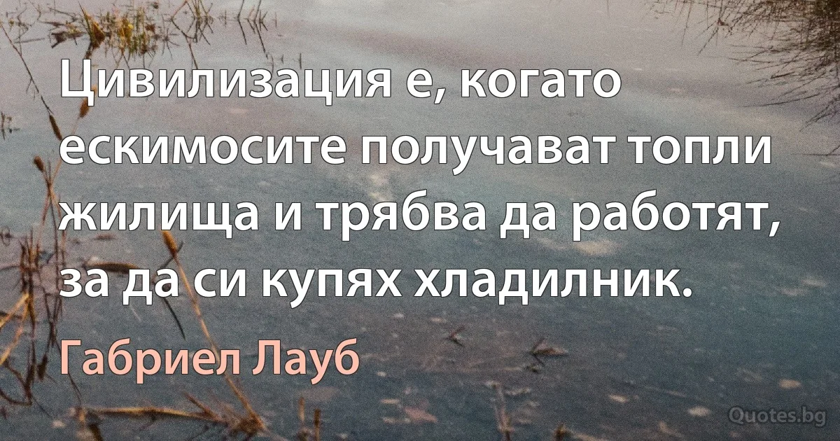 Цивилизация е, когато ескимосите получават топли жилища и трябва да работят, за да си купях хладилник. (Габриел Лауб)