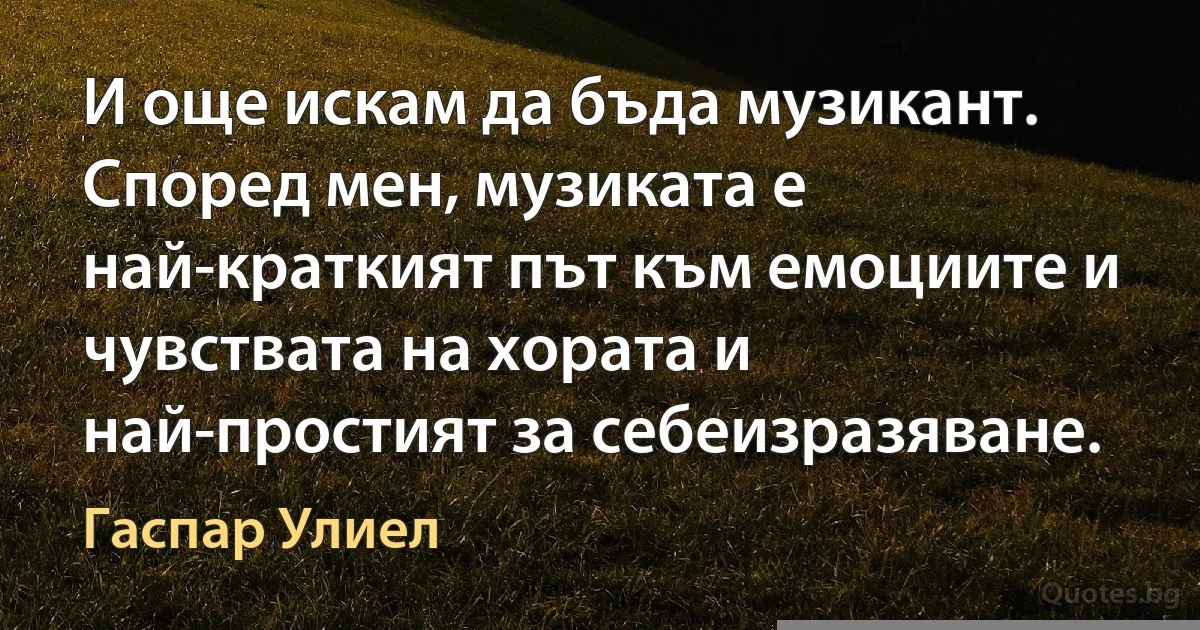 И още искам да бъда музикант. Според мен, музиката е най-краткият път към емоциите и чувствата на хората и най-простият за себеизразяване. (Гаспар Улиел)