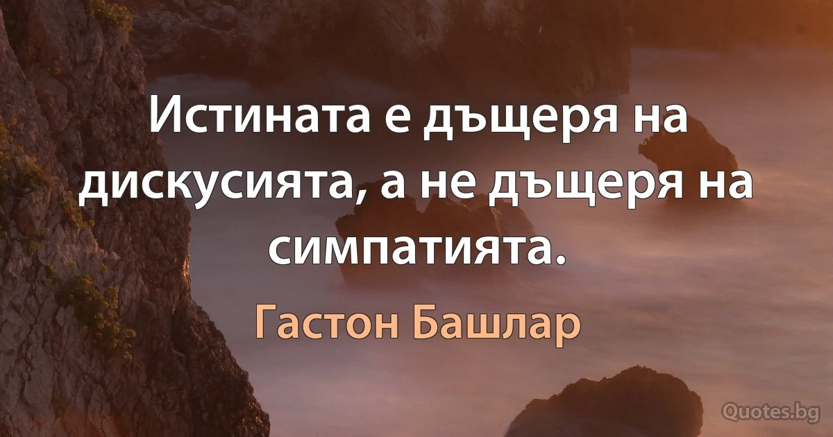 Истината е дъщеря на дискусията, а не дъщеря на симпатията. (Гастон Башлар)