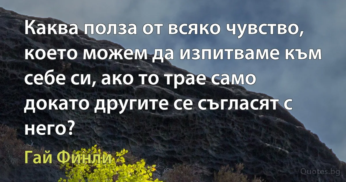 Каква полза от всяко чувство, което можем да изпитваме към себе си, ако то трае само докато другите се съгласят с него? (Гай Финли)