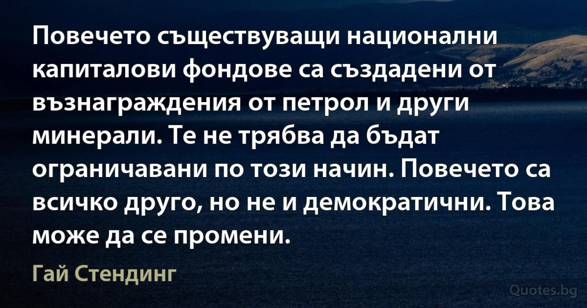 Повечето съществуващи национални капиталови фондове са създадени от възнаграждения от петрол и други минерали. Те не трябва да бъдат ограничавани по този начин. Повечето са всичко друго, но не и демократични. Това може да се промени. (Гай Стендинг)