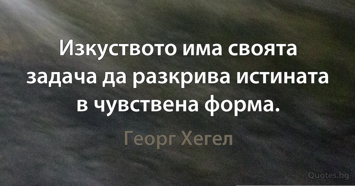 Изкуството има своята задача да разкрива истината в чувствена форма. (Георг Хегел)