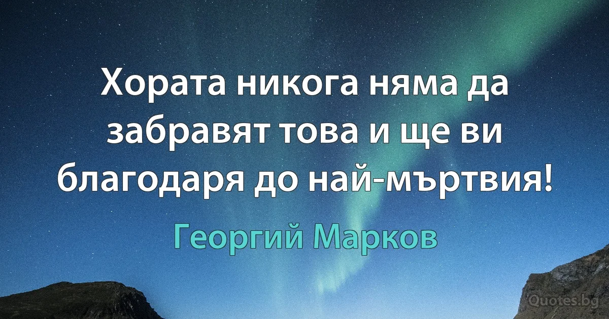 Хората никога няма да забравят това и ще ви благодаря до най-мъртвия! (Георгий Марков)