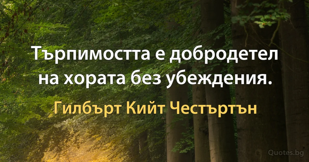 Търпимостта е добродетел на хората без убеждения. (Гилбърт Кийт Честъртън)