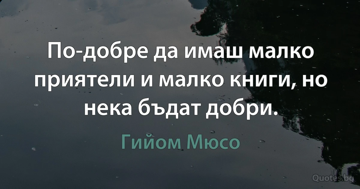 По-добре да имаш малко приятели и малко книги, но нека бъдат добри. (Гийом Мюсо)