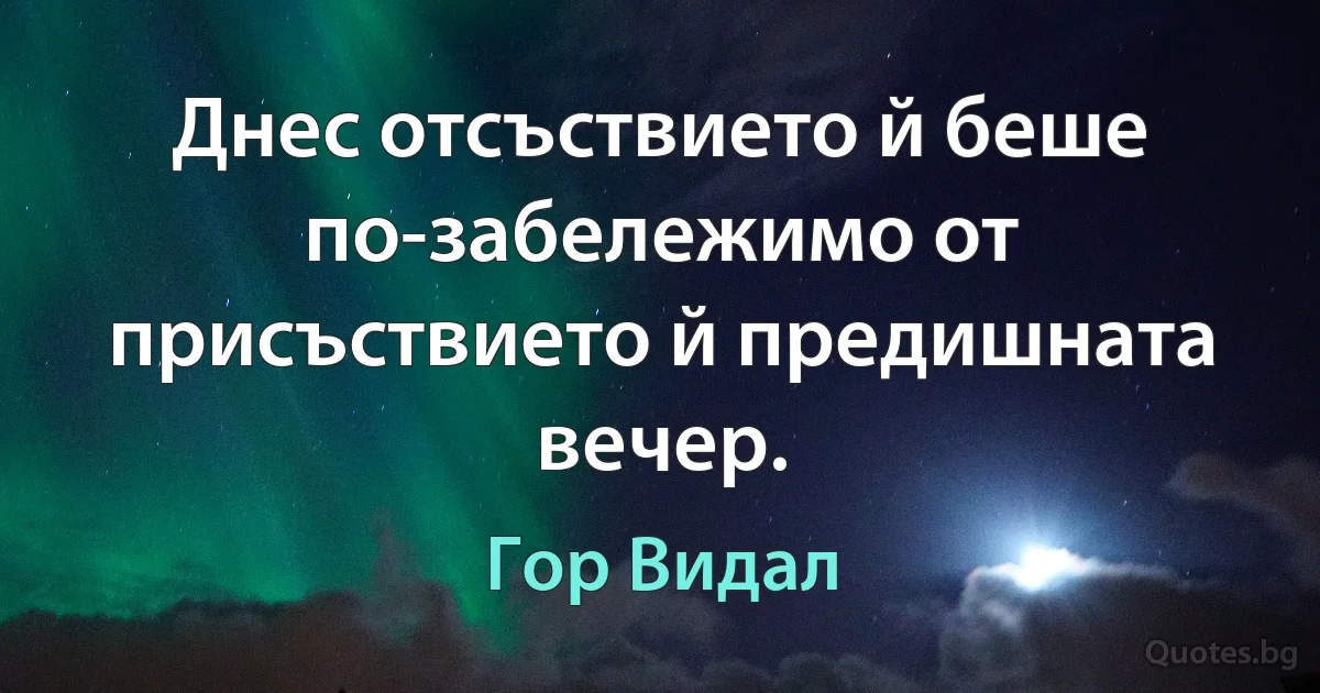 Днес отсъствието й беше по-забележимо от присъствието й предишната вечер. (Гор Видал)