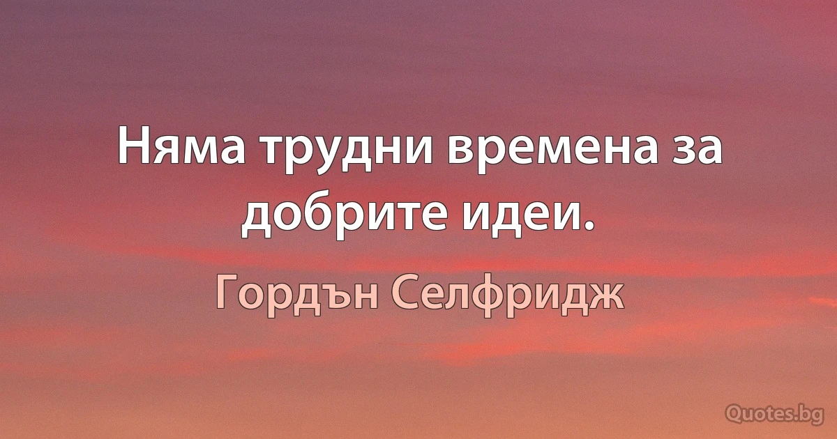 Няма трудни времена за добрите идеи. (Гордън Селфридж)