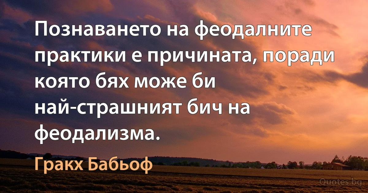 Познаването на феодалните практики е причината, поради която бях може би най-страшният бич на феодализма. (Гракх Бабьоф)