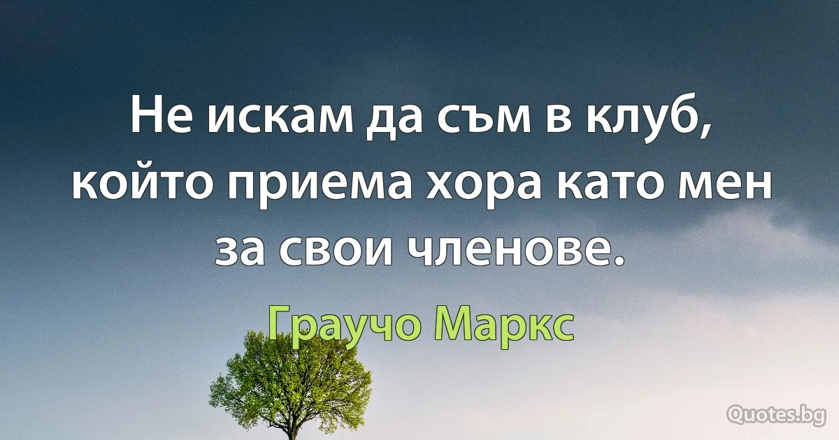 Не искам да съм в клуб, който приема хора като мен за свои членове. (Граучо Маркс)