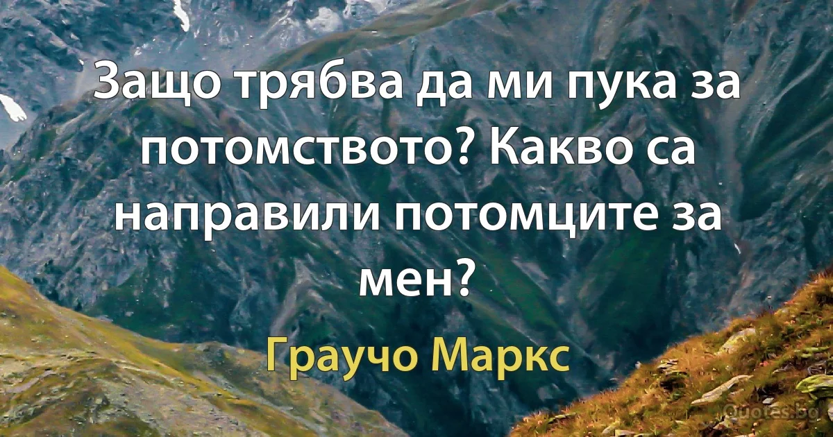 Защо трябва да ми пука за потомството? Какво са направили потомците за мен? (Граучо Маркс)