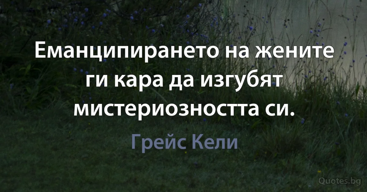 Еманципирането на жените ги кара да изгубят мистериозността си. (Грейс Кели)