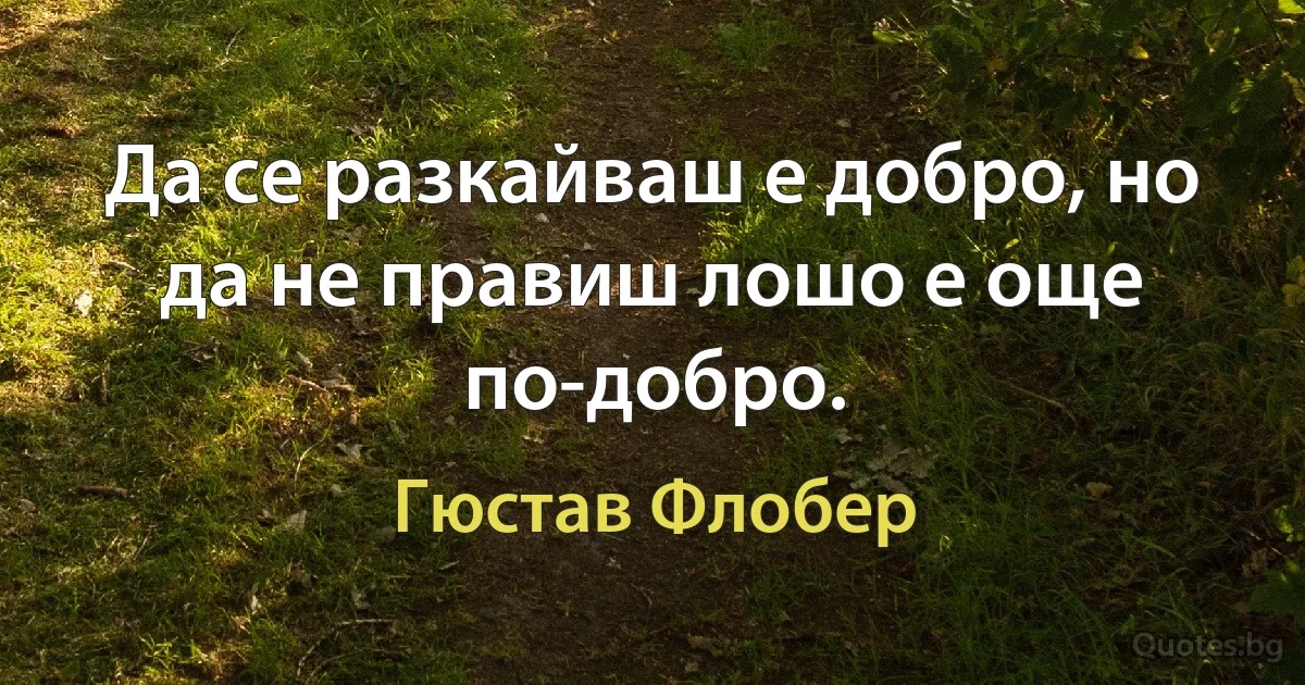 Да се разкайваш е добро, но да не правиш лошо е още по-добро. (Гюстав Флобер)