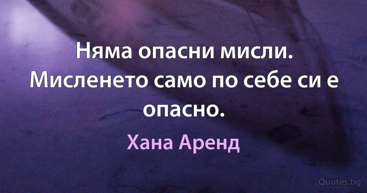 Няма опасни мисли. Мисленето само по себе си е опасно. (Хана Аренд)