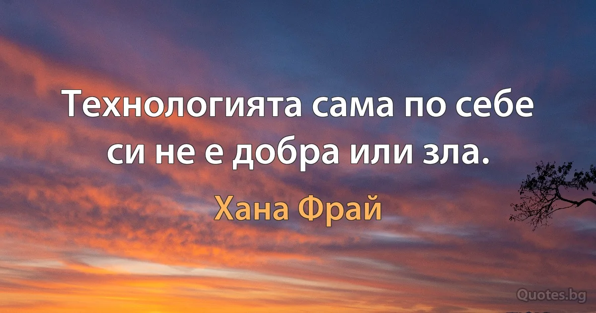 Технологията сама по себе си не е добра или зла. (Хана Фрай)