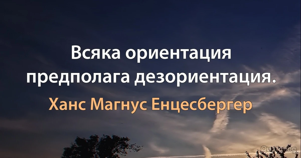 Всяка ориентация предполага дезориентация. (Ханс Магнус Енцесбергер)