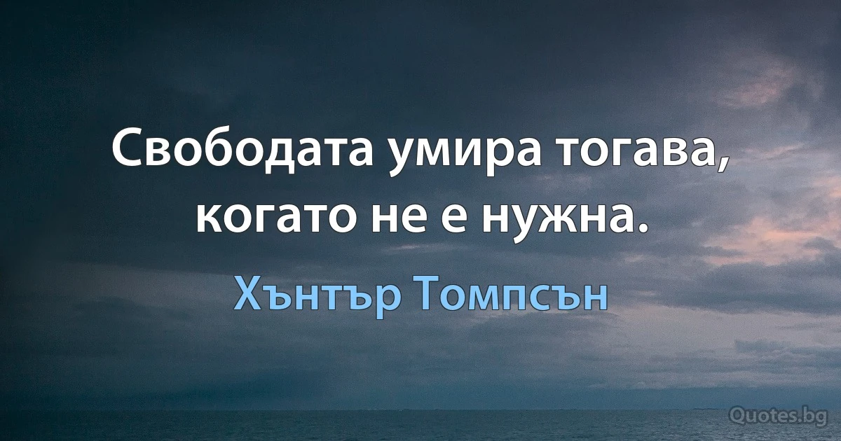 Свободата умира тогава, когато не е нужна. (Хънтър Томпсън)