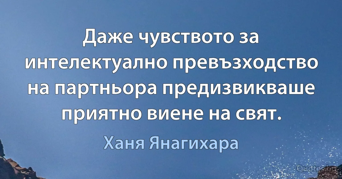 Даже чувството за интелектуално превъзходство на партньора предизвикваше приятно виене на свят. (Ханя Янагихара)