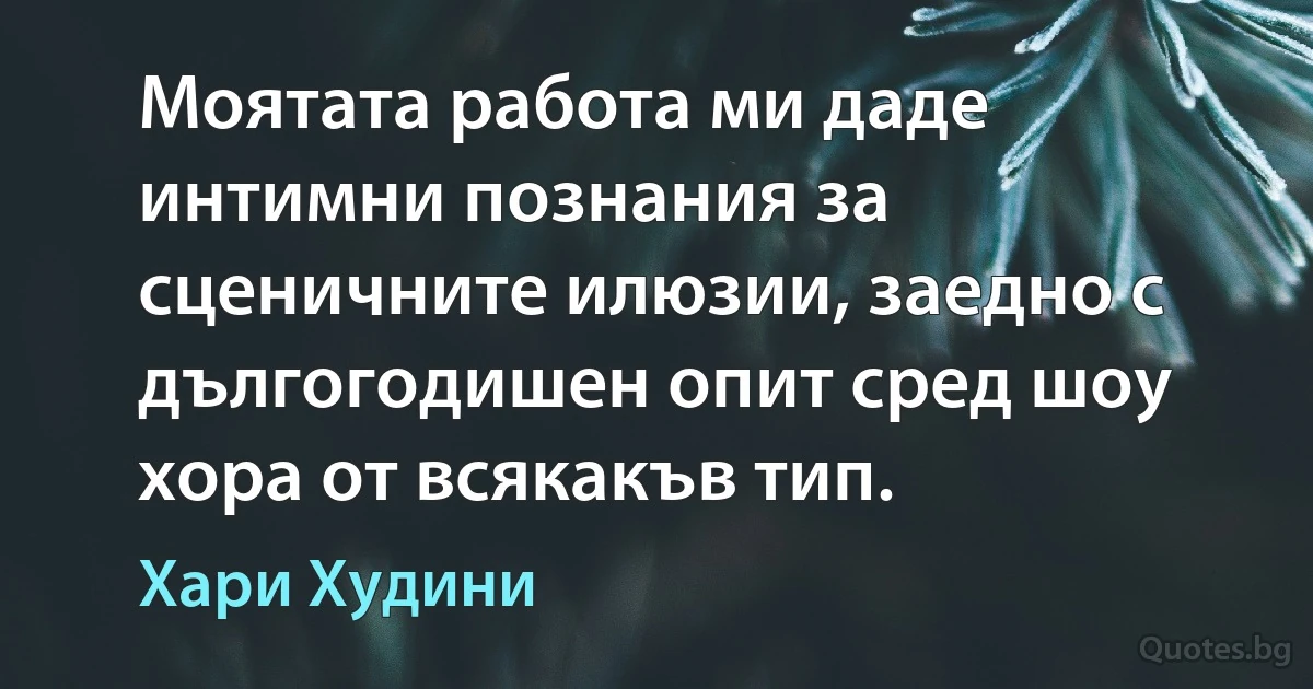 Моятата работа ми даде интимни познания за сценичните илюзии, заедно с дългогодишен опит сред шоу хора от всякакъв тип. (Хари Худини)