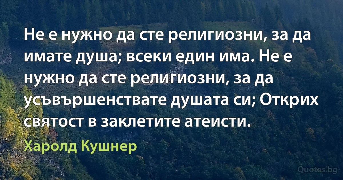 Не е нужно да сте религиозни, за да имате душа; всеки един има. Не е нужно да сте религиозни, за да усъвършенствате душата си; Открих святост в заклетите атеисти. (Харолд Кушнер)