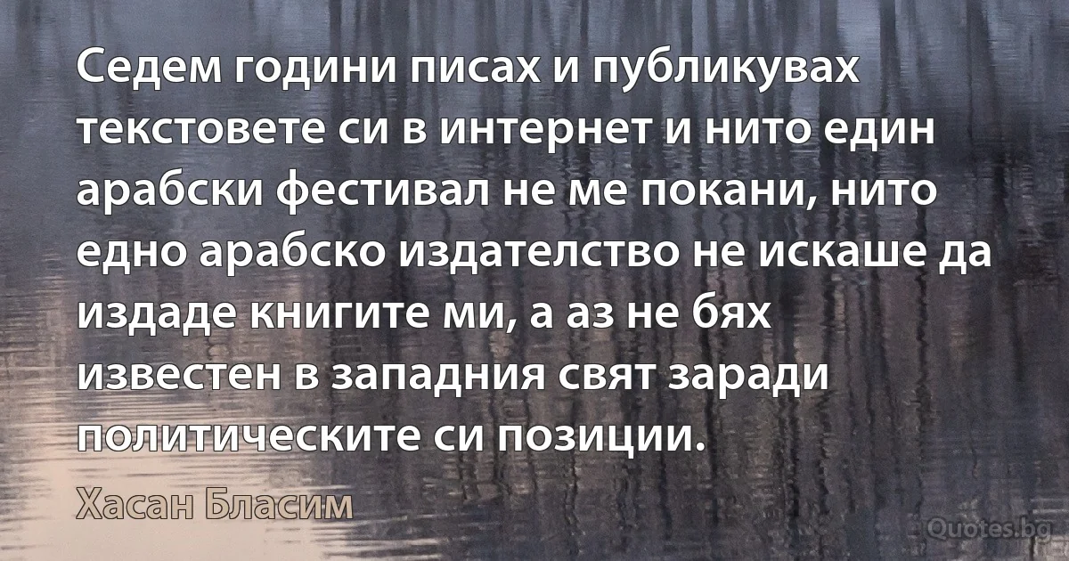 Седем години писах и публикувах текстовете си в интернет и нито един арабски фестивал не ме покани, нито едно арабско издателство не искаше да издаде книгите ми, а аз не бях известен в западния свят заради политическите си позиции. (Хасан Бласим)