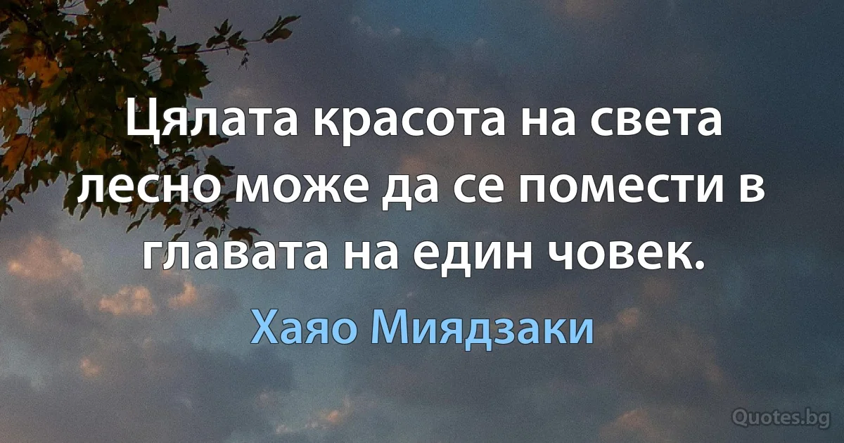 Цялата красота на света лесно може да се помести в главата на един човек. (Хаяо Миядзаки)