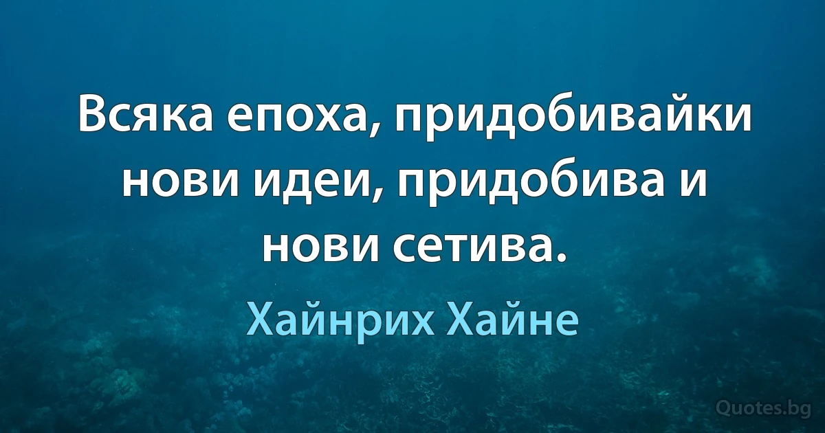 Всяка епоха, придобивайки нови идеи, придобива и нови сетива. (Хайнрих Хайне)