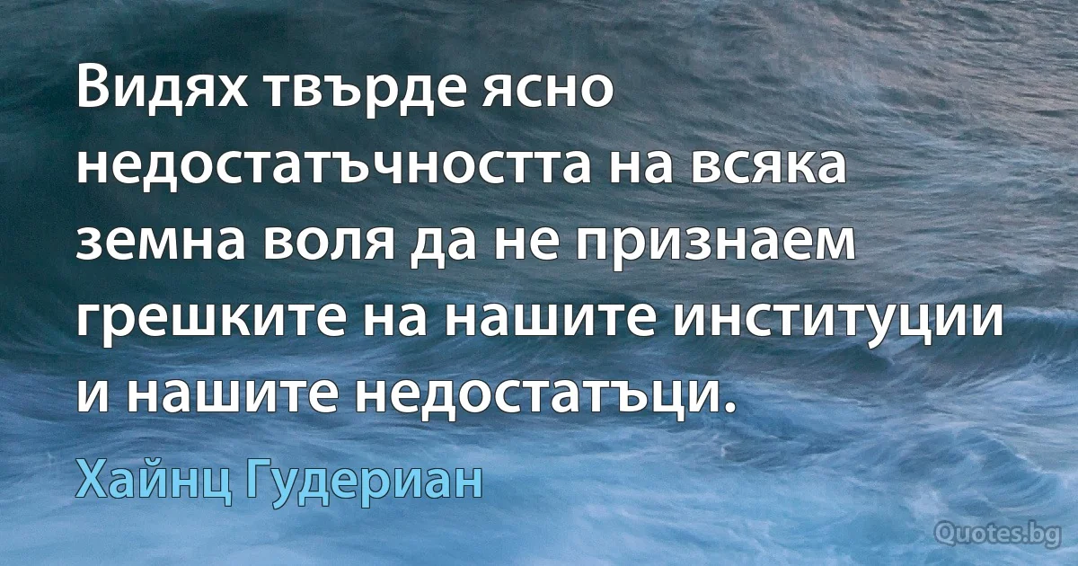 Видях твърде ясно недостатъчността на всяка земна воля да не признаем грешките на нашите институции и нашите недостатъци. (Хайнц Гудериан)