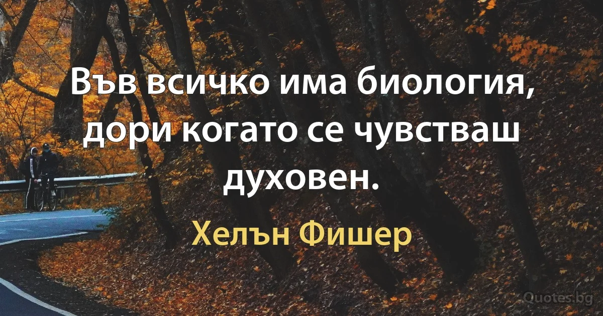 Във всичко има биология, дори когато се чувстваш духовен. (Хелън Фишер)